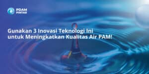 Gunakan 3 Inovasi Teknologi Ini untuk Meningkatkan Kualitas Air PAM!