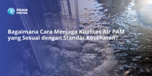 Bagaimana Cara Menjaga Kualitas Air PAM yang Sesuai dengan Standar Kesehatan?